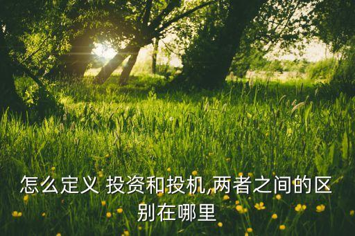 怎么定義 投資和投機,兩者之間的區(qū)別在哪里