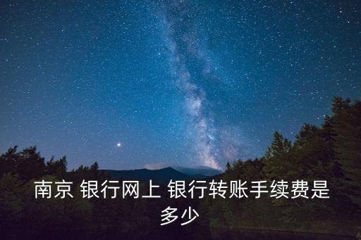  南京 銀行網(wǎng)上 銀行轉(zhuǎn)賬手續(xù)費是多少