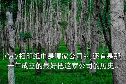 心心相印紙巾是哪家公司的,還有是那一年成立的最好把這家公司的歷史...