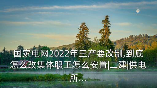 國家電網(wǎng)2022年三產(chǎn)要改制,到底怎么改集體職工怎么安置|二建|供電所...