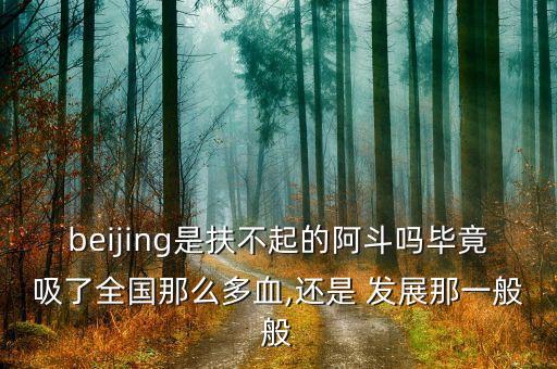 beijing是扶不起的阿斗嗎畢竟吸了全國(guó)那么多血,還是 發(fā)展那一般般