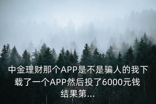 中金理財(cái)那個(gè)APP是不是騙人的我下載了一個(gè)APP然后投了6000元錢結(jié)果第...