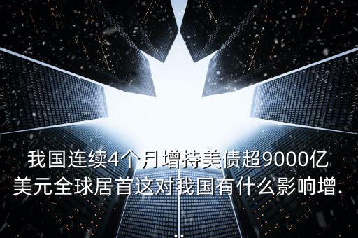 我國(guó)連續(xù)4個(gè)月增持美債超9000億美元全球居首這對(duì)我國(guó)有什么影響增...