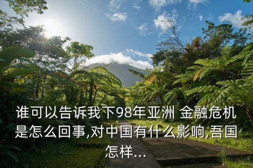 誰可以告訴我下98年亞洲 金融危機是怎么回事,對中國有什么影響,吾國怎樣...