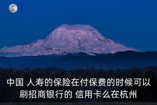 中國 人壽的保險(xiǎn)在付保費(fèi)的時(shí)候可以刷招商銀行的 信用卡么在杭州