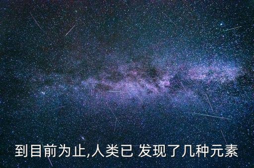 到目前為止,人類(lèi)已 發(fā)現(xiàn)了幾種元素