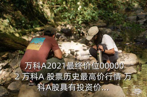  萬科A2021最終價位000002 萬科A 股票歷史最高價行情 萬科A股具有投資價...