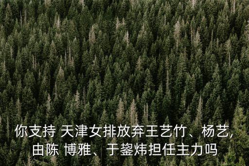 你支持 天津女排放棄王藝竹、楊藝,由陳 博雅、于鋆煒擔(dān)任主力嗎