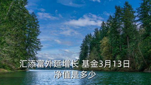  匯添富外延增長 基金3月13日 凈值是多少