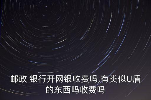 郵政 銀行開網(wǎng)銀收費(fèi)嗎,有類似U盾的東西嗎收費(fèi)嗎