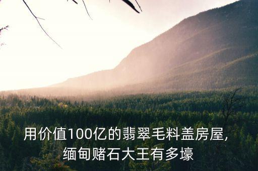 用價(jià)值100億的翡翠毛料蓋房屋, 緬甸賭石大王有多壕