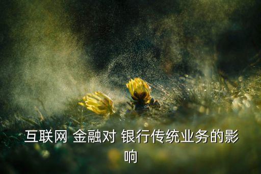  互聯(lián)網(wǎng) 金融對(duì) 銀行傳統(tǒng)業(yè)務(wù)的影響