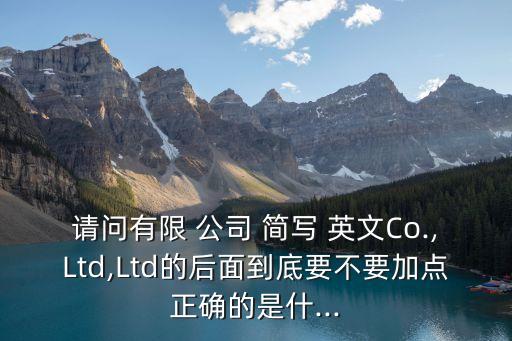 請(qǐng)問有限 公司 簡寫 英文Co.,Ltd,Ltd的后面到底要不要加點(diǎn)正確的是什...