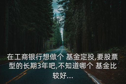 在工商銀行想做個(gè) 基金定投,要股票型的長(zhǎng)期3年吧,不知道哪個(gè) 基金比較好...