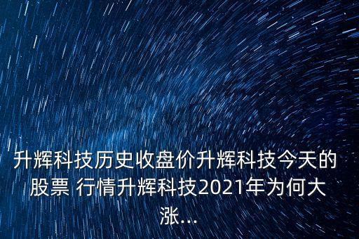 升輝科技歷史收盤價升輝科技今天的 股票 行情升輝科技2021年為何大漲...