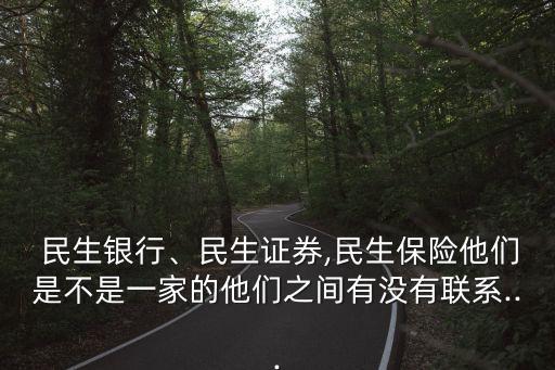  民生銀行、民生證券,民生保險(xiǎn)他們是不是一家的他們之間有沒(méi)有聯(lián)系...