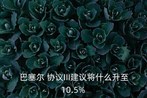  巴塞爾 協(xié)議III建議將什么升至10.5%