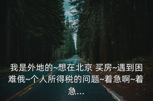 我是外地的~想在北京 買房~遇到困難俄~個(gè)人所得稅的問題~著急啊~著急...