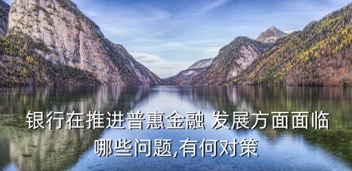  銀行在推進(jìn)普惠金融 發(fā)展方面面臨哪些問題,有何對(duì)策