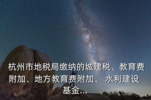  杭州市地稅局繳納的城建稅、教育費(fèi)附加、地方教育費(fèi)附加、 水利建設(shè) 基金...