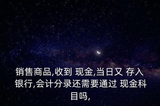 銷售商品,收到 現(xiàn)金,當(dāng)日又 存入 銀行,會計分錄還需要通過 現(xiàn)金科目嗎,