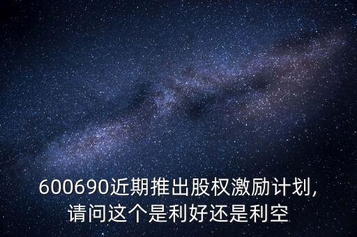 600690近期推出股權激勵計劃,請問這個是利好還是利空