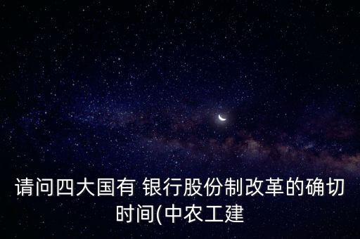 請(qǐng)問(wèn)四大國(guó)有 銀行股份制改革的確切時(shí)間(中農(nóng)工建