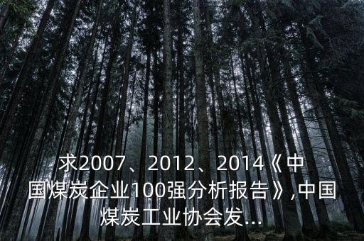 求2007、2012、2014《中國(guó)煤炭企業(yè)100強(qiáng)分析報(bào)告》,中國(guó)煤炭工業(yè)協(xié)會(huì)發(fā)...