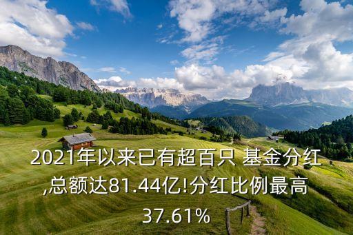 2021年以來已有超百只 基金分紅,總額達(dá)81.44億!分紅比例最高37.61%