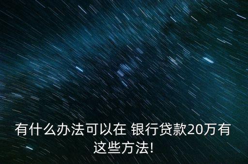 有什么辦法可以在 銀行貸款20萬有這些方法!