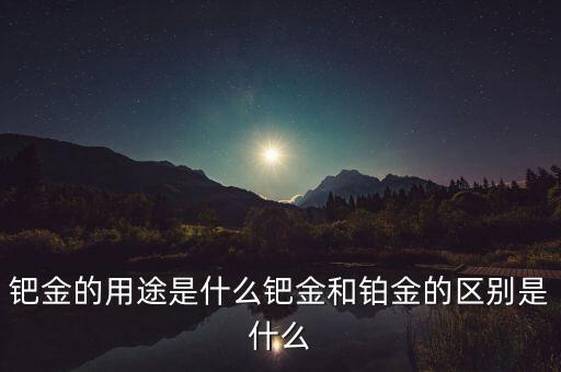 鈀金的用途是什么鈀金和鉑金的區(qū)別是什么