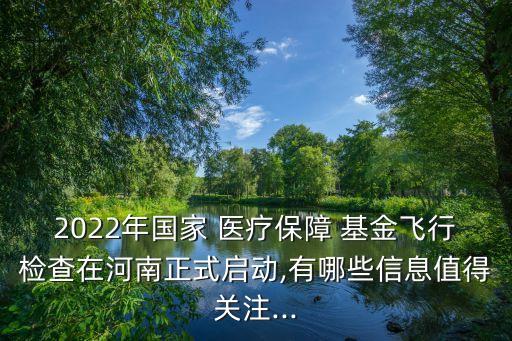 2022年國家 醫(yī)療保障 基金飛行檢查在河南正式啟動,有哪些信息值得關注...