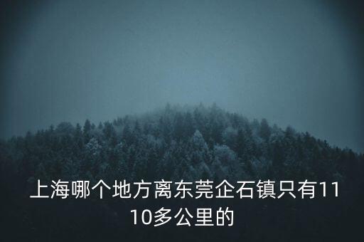  上海哪個(gè)地方離東莞企石鎮(zhèn)只有1110多公里的