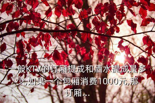 一般KTV的訂廂提成和酒水提成是多少,如果一個(gè)包廂消費(fèi)1000元,那訂廂...