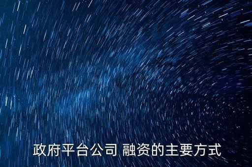  政府平臺(tái)公司 融資的主要方式