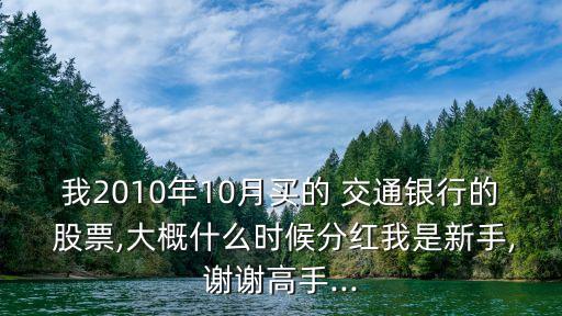 我2010年10月買的 交通銀行的 股票,大概什么時候分紅我是新手,謝謝高手...