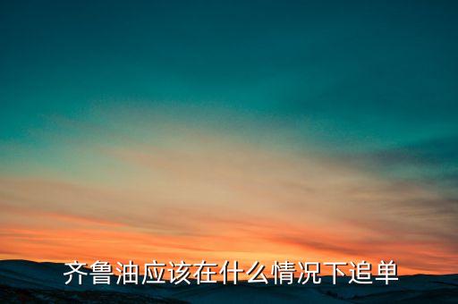  齊魯油應(yīng)該在什么情況下追單