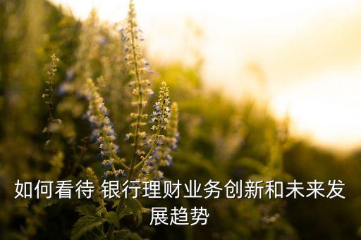 如何看待 銀行理財(cái)業(yè)務(wù)創(chuàng)新和未來(lái)發(fā)展趨勢(shì)