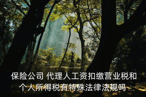  保險(xiǎn)公司 代理人工資扣繳營(yíng)業(yè)稅和個(gè)人所得稅有特殊法律法規(guī)嗎