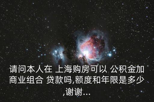 請(qǐng)問本人在 上海購房可以 公積金加商業(yè)組合 貸款嗎,額度和年限是多少,謝謝...