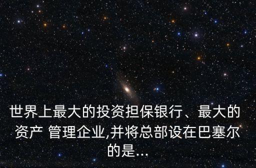 世界上最大的投資擔(dān)保銀行、最大的 資產(chǎn) 管理企業(yè),并將總部設(shè)在巴塞爾的是...