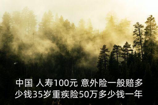 中國(guó) 人壽100元 意外險(xiǎn)一般賠多少錢(qián)35歲重疾險(xiǎn)50萬(wàn)多少錢(qián)一年