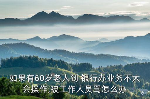 如果有60歲老人到 銀行辦業(yè)務(wù)不太會(huì)操作,被工作人員罵怎么辦