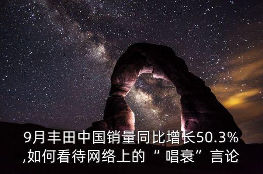 9月豐田中國銷量同比增長50.3%,如何看待網(wǎng)絡(luò)上的“ 唱衰”言論