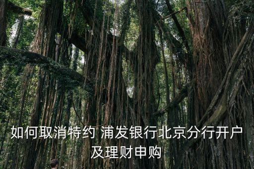 如何取消特約 浦發(fā)銀行北京分行開戶及理財(cái)申購