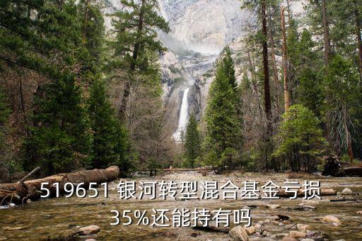 519651 銀河轉(zhuǎn)型混合基金虧損35%還能持有嗎