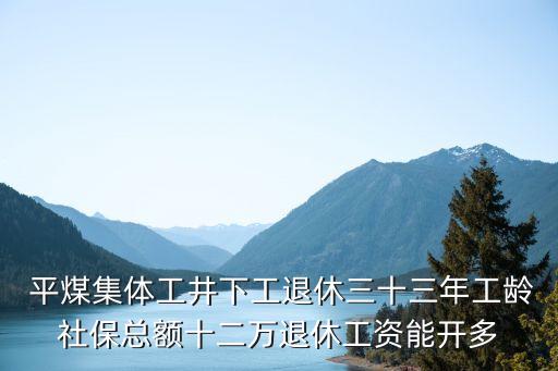  平煤集體工井下工退休三十三年工齡社?？傤~十二萬(wàn)退休工資能開多