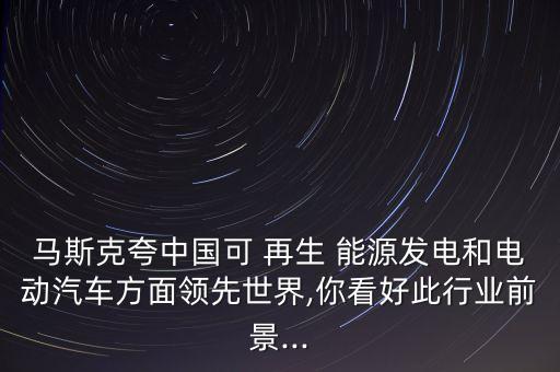 馬斯克夸中國可 再生 能源發(fā)電和電動汽車方面領(lǐng)先世界,你看好此行業(yè)前景...