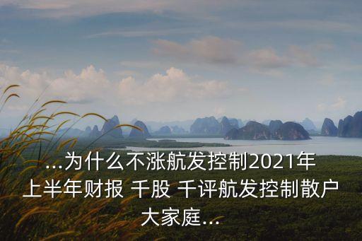 ...為什么不漲航發(fā)控制2021年上半年財(cái)報(bào) 千股 千評(píng)航發(fā)控制散戶大家庭...