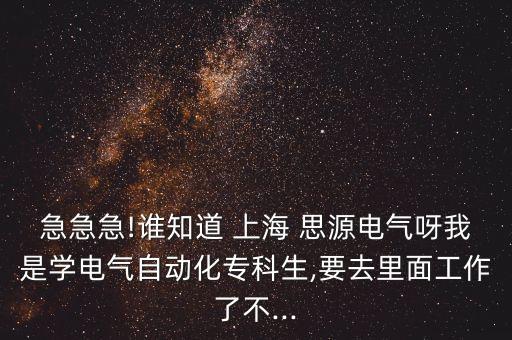 急急急!誰知道 上海 思源電氣呀我是學電氣自動化專科生,要去里面工作了不...